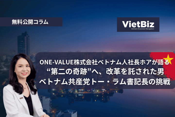 ONE-VALUE株式会社ベトナム人社長ホアが語る“第二の奇跡”へ、改革を託された男 ベトナム共産党トー・ラム書記長の挑戦