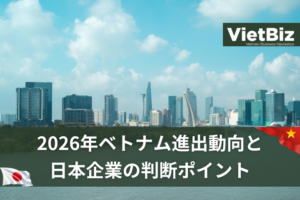 2026年ベトナム進出動向と日本企業の判断ポイント 